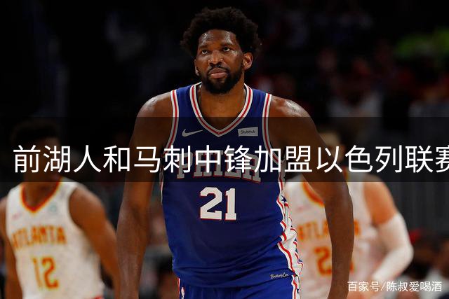 前湖人和马刺中锋加盟以色列联赛劲旅，曾在西甲大放异彩
