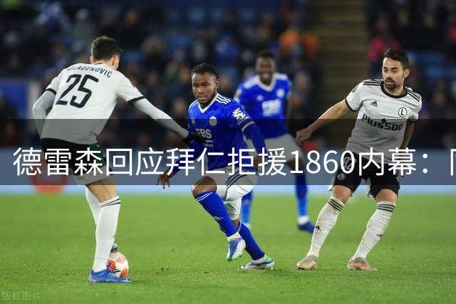 德雷森回应拜仁拒援1860内幕：同城宿怨难解 500万欧援助恐成泡影