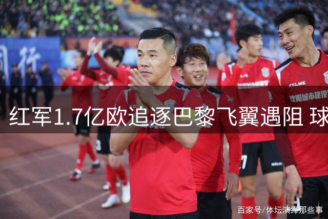 红军1.7亿欧追逐巴黎飞翼遇阻 球员合同成谈判关键筹码
