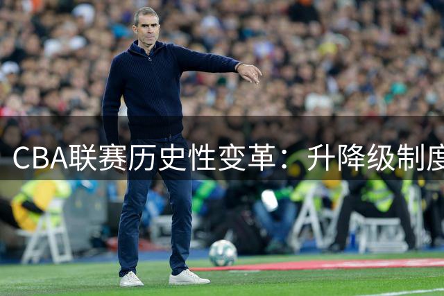 CBA联赛历史性变革：升降级制度重启倒逼球队告别舒适区
