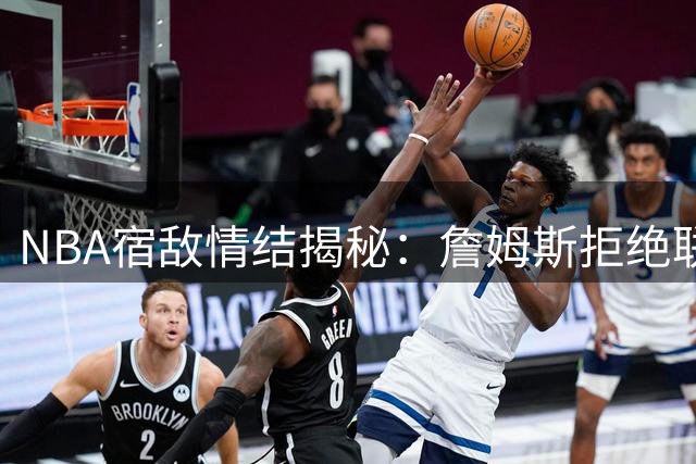 NBA宿敌情结揭秘：詹姆斯拒绝联手库里的深层竞技心理