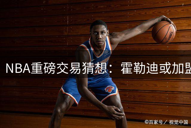 NBA重磅交易猜想：霍勒迪或加盟76人 布朗点赞暗藏玄机